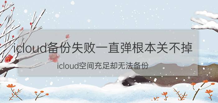 icloud备份失败一直弹根本关不掉 icloud空间充足却无法备份？